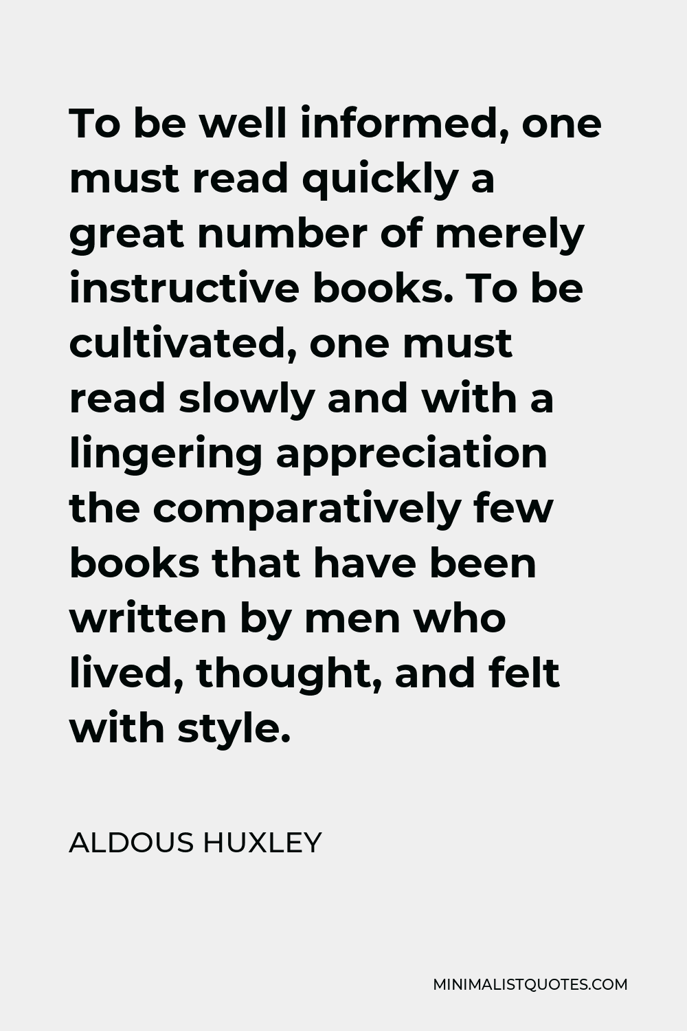 Aldous Huxley Quote - To be well informed, one must read quickly a great number of merely instructive books. To be cultivated, one must read slowly and with a lingering appreciation the comparatively few books that have been written by men who lived, thought, and felt with style.