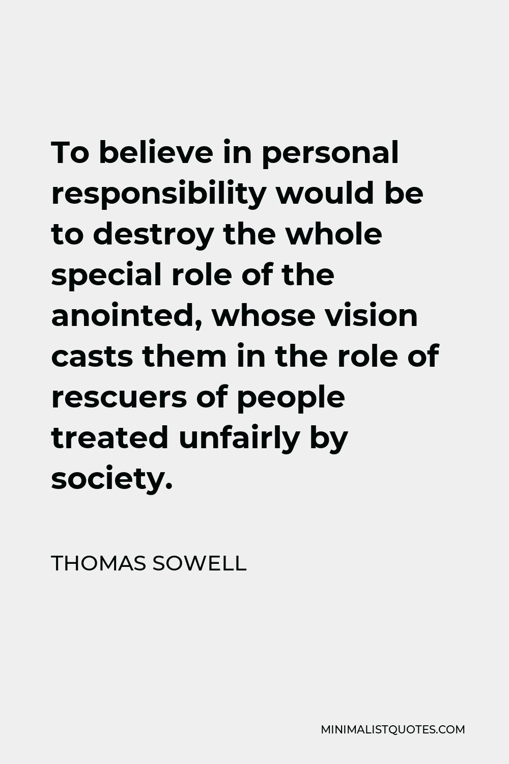 Thomas Sowell Quote - To believe in personal responsibility would be to destroy the whole special role of the anointed, whose vision casts them in the role of rescuers of people treated unfairly by society.
