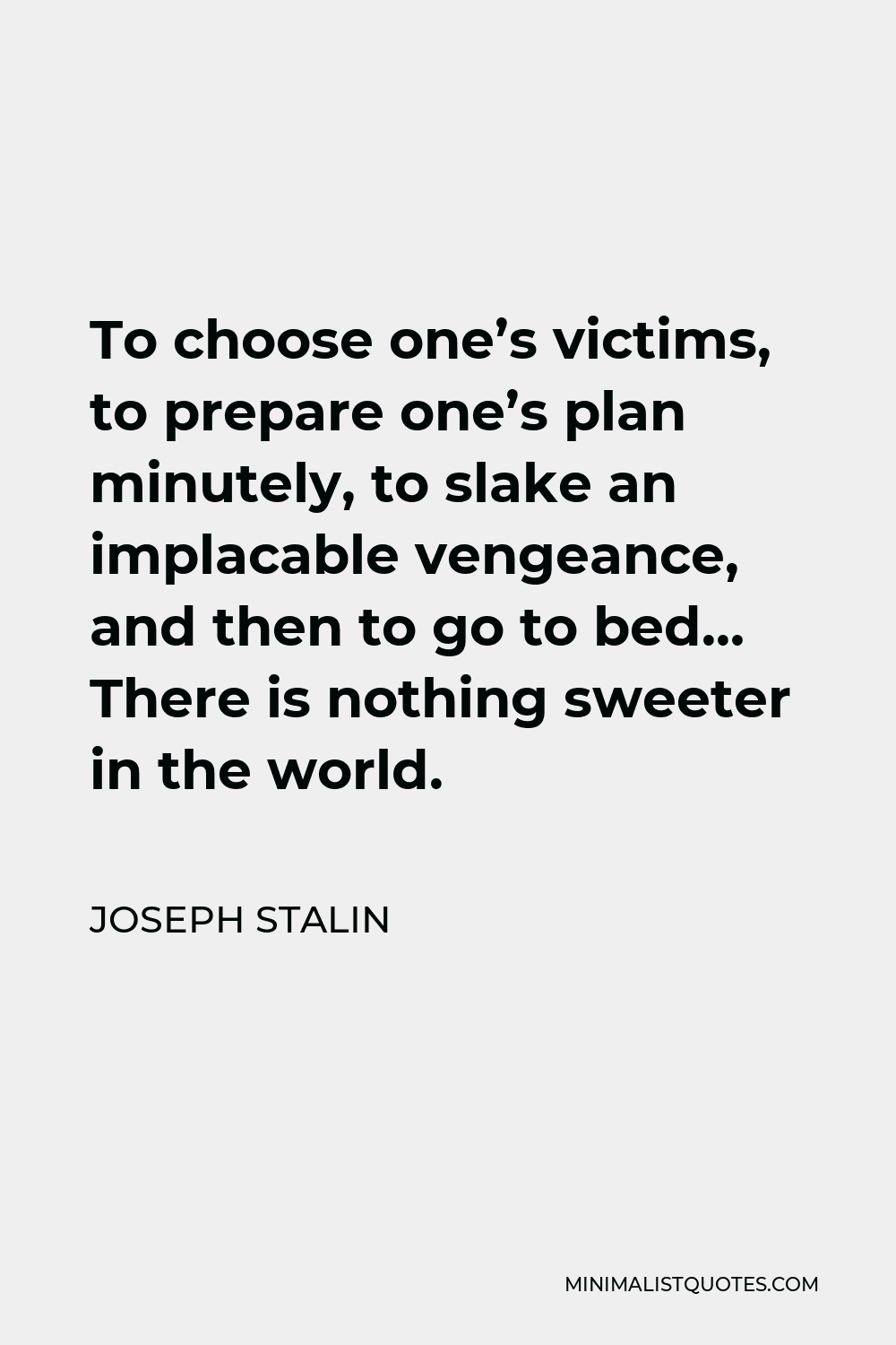 Joseph Stalin Quote - To choose one’s victims, to prepare one’s plan minutely, to slake an implacable vengeance, and then to go to bed… There is nothing sweeter in the world.