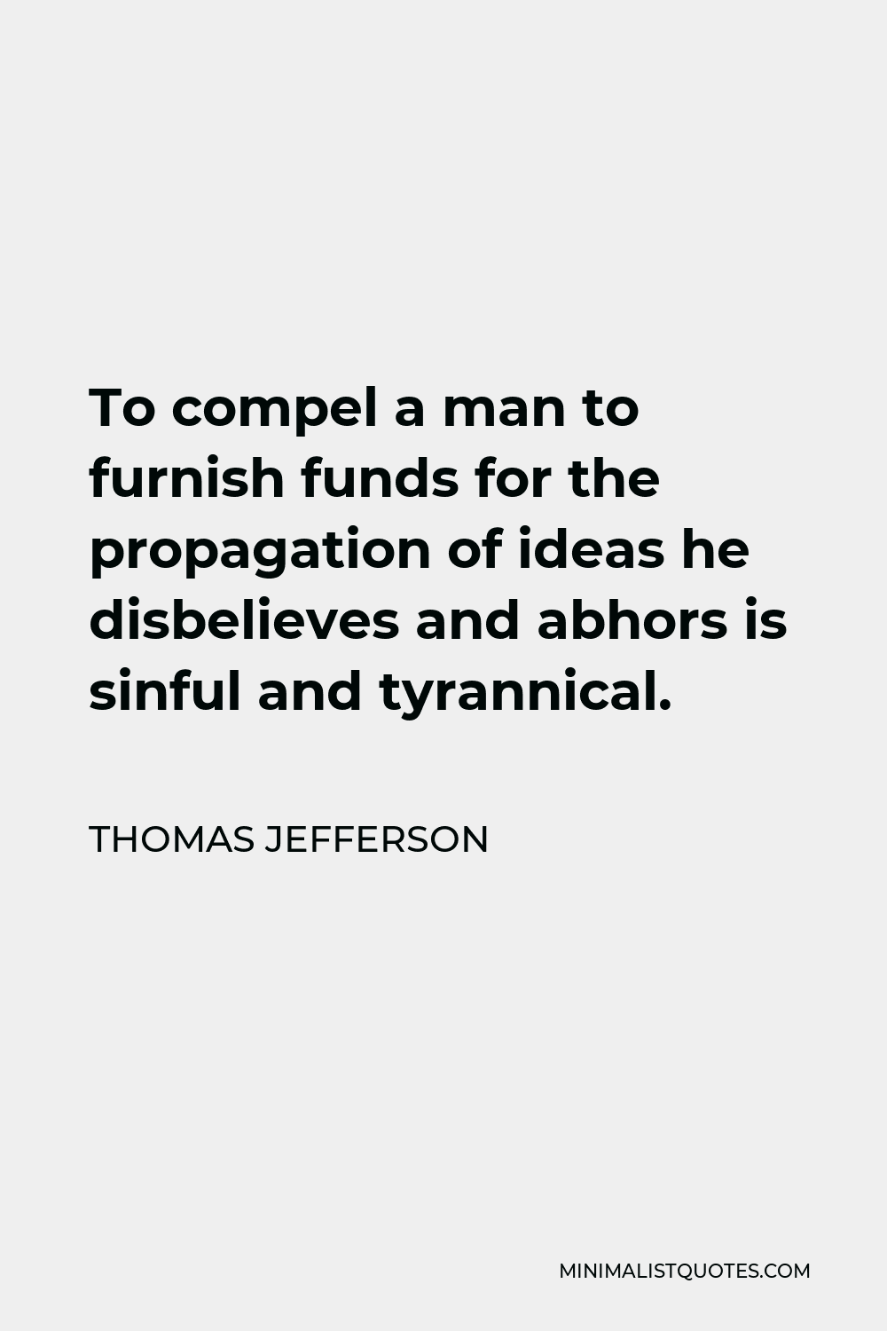 Thomas Jefferson Quote - To compel a man to furnish funds for the propagation of ideas he disbelieves and abhors is sinful and tyrannical.