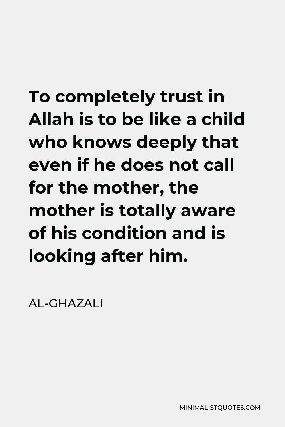 Al-Ghazali Quote - To completely trust in Allah is to be like a child who knows deeply that even if he does not call for the mother, the mother is totally aware of his condition and is looking after him.