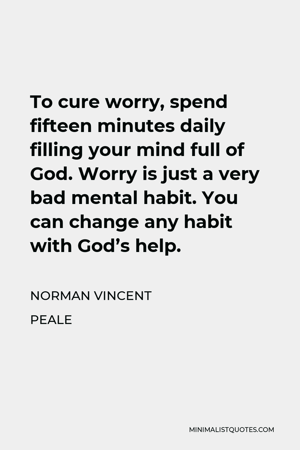 Norman Vincent Peale Quote - To cure worry, spend fifteen minutes daily filling your mind full of God. Worry is just a very bad mental habit. You can change any habit with God’s help.