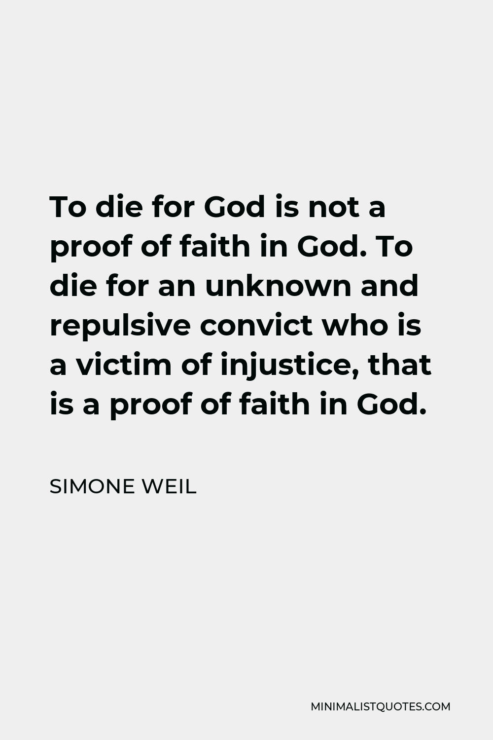 Simone Weil Quote - To die for God is not a proof of faith in God. To die for an unknown and repulsive convict who is a victim of injustice, that is a proof of faith in God.