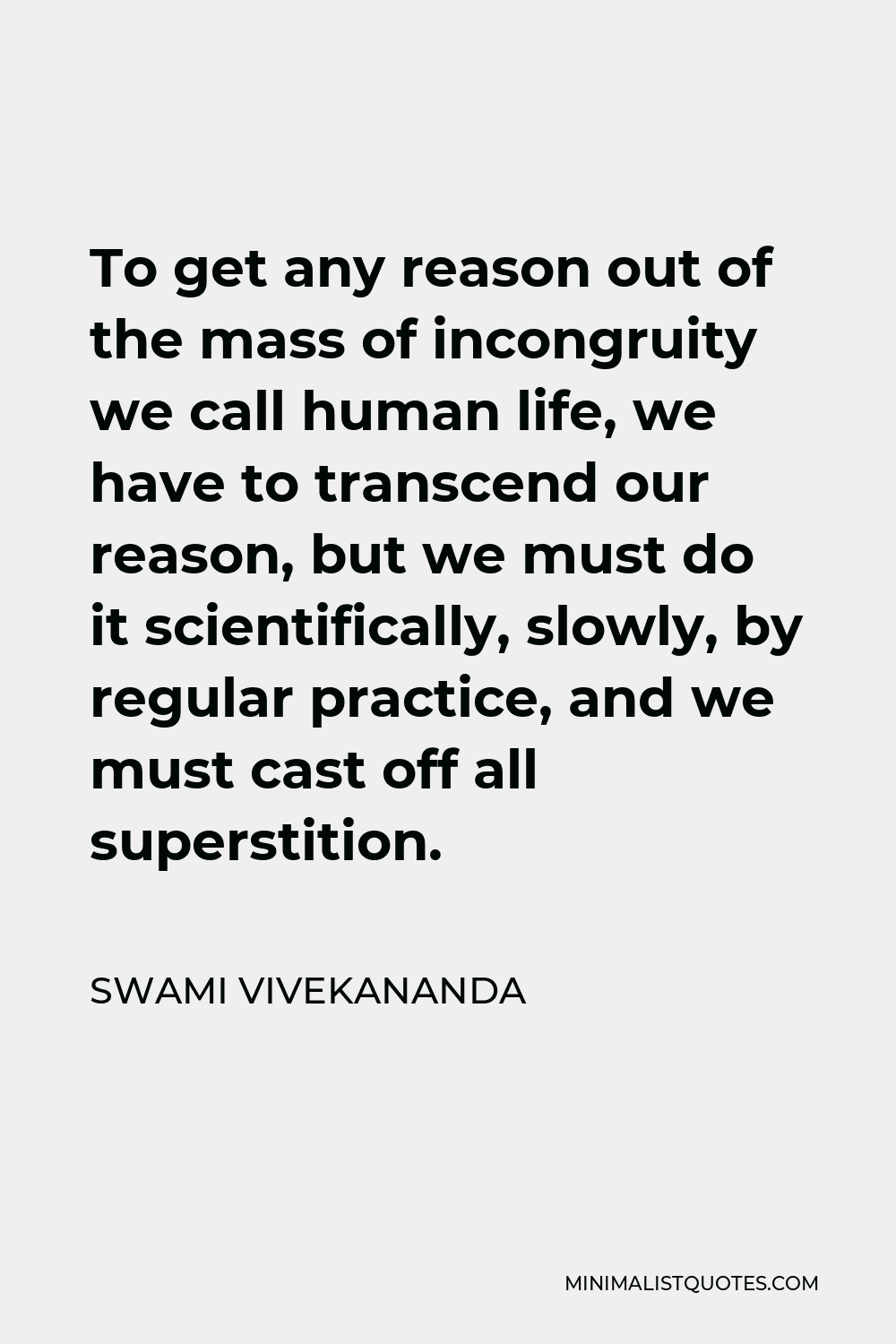 Swami Vivekananda Quote - To get any reason out of the mass of incongruity we call human life, we have to transcend our reason, but we must do it scientifically, slowly, by regular practice, and we must cast off all superstition.