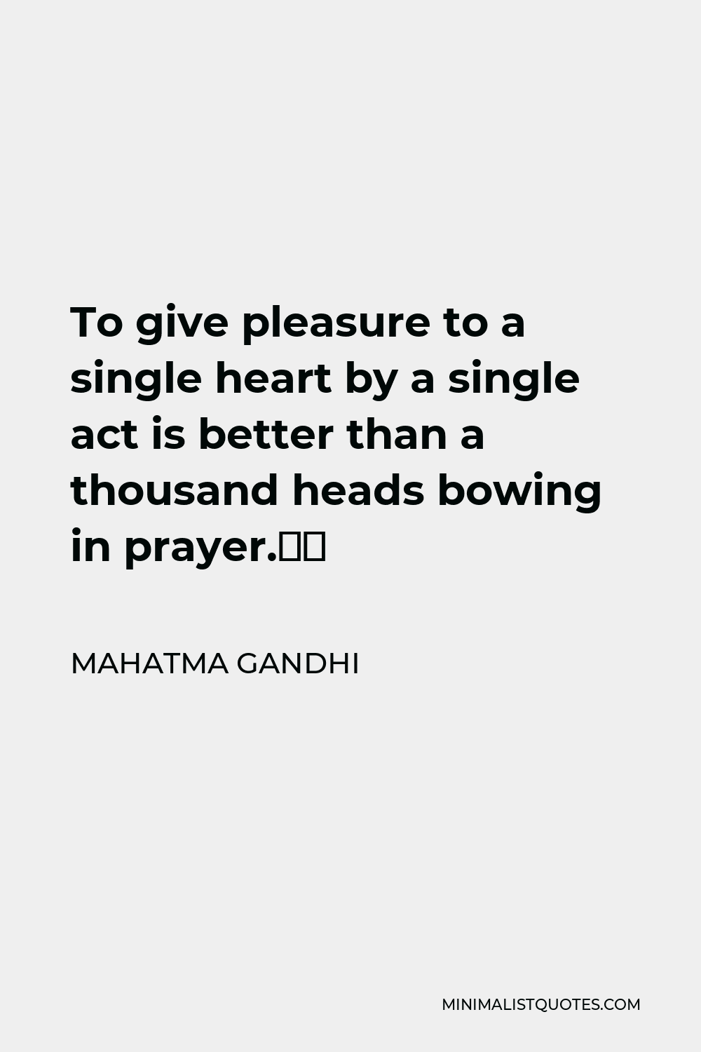 Mahatma Gandhi Quote - To give pleasure to a single heart by a single act is better than a thousand heads bowing in prayer.”