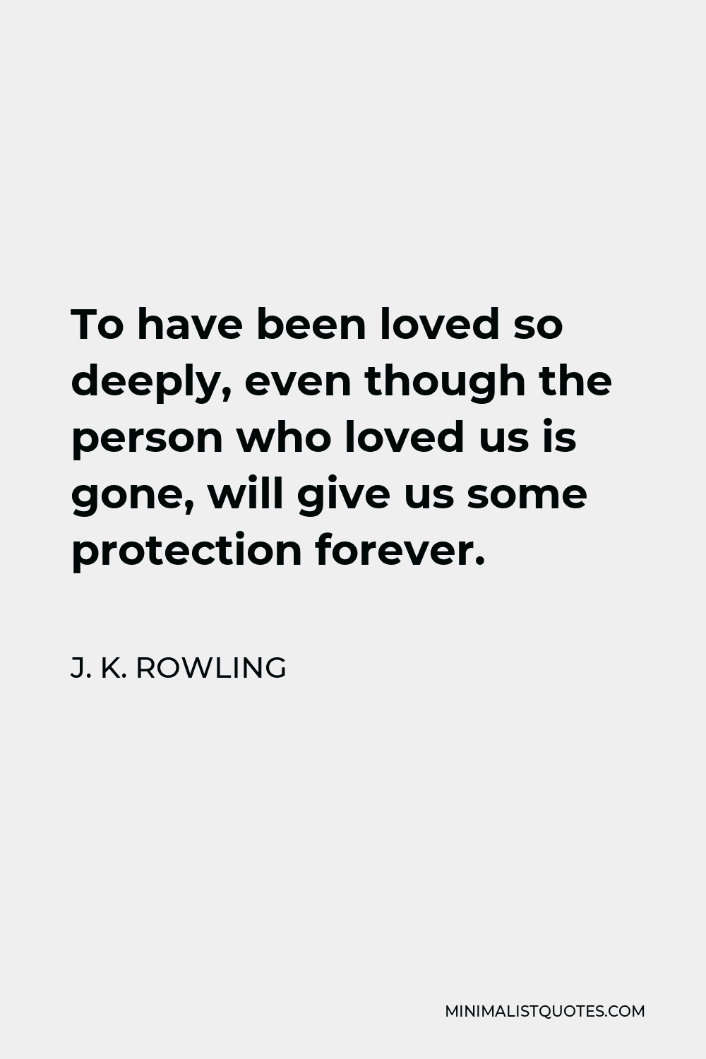 J. K. Rowling Quote - To have been loved so deeply, even though the person who loved us is gone, will give us some protection forever.