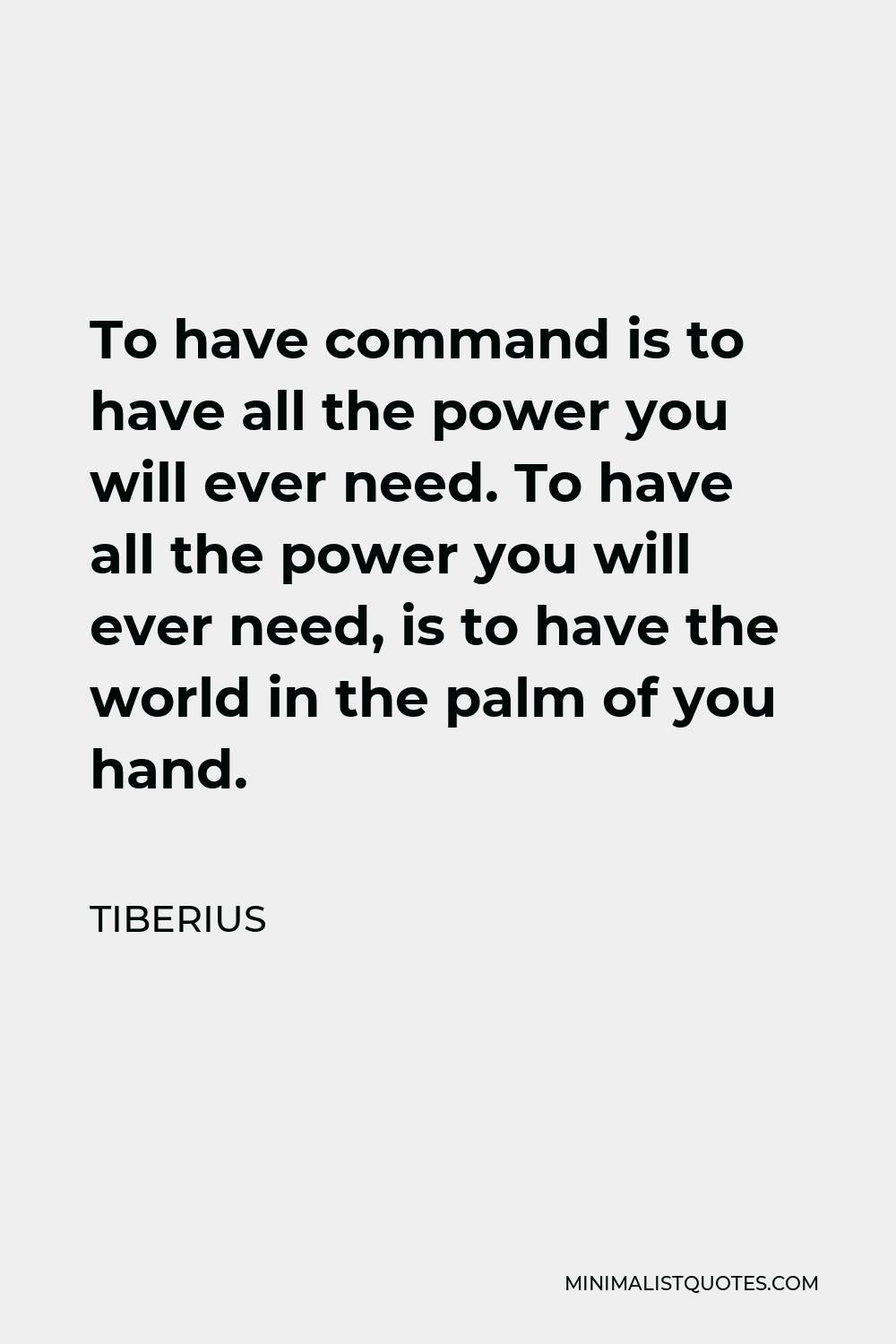 Tiberius Quote - To have command is to have all the power you will ever need. To have all the power you will ever need, is to have the world in the palm of you hand.