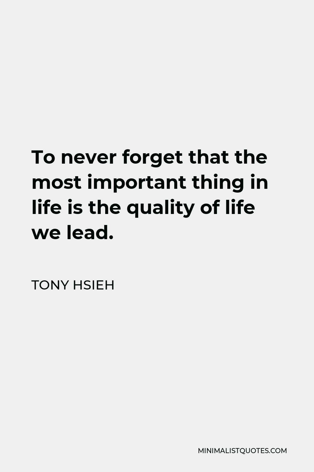 Tony Hsieh Quote - To never forget that the most important thing in life is the quality of life we lead.