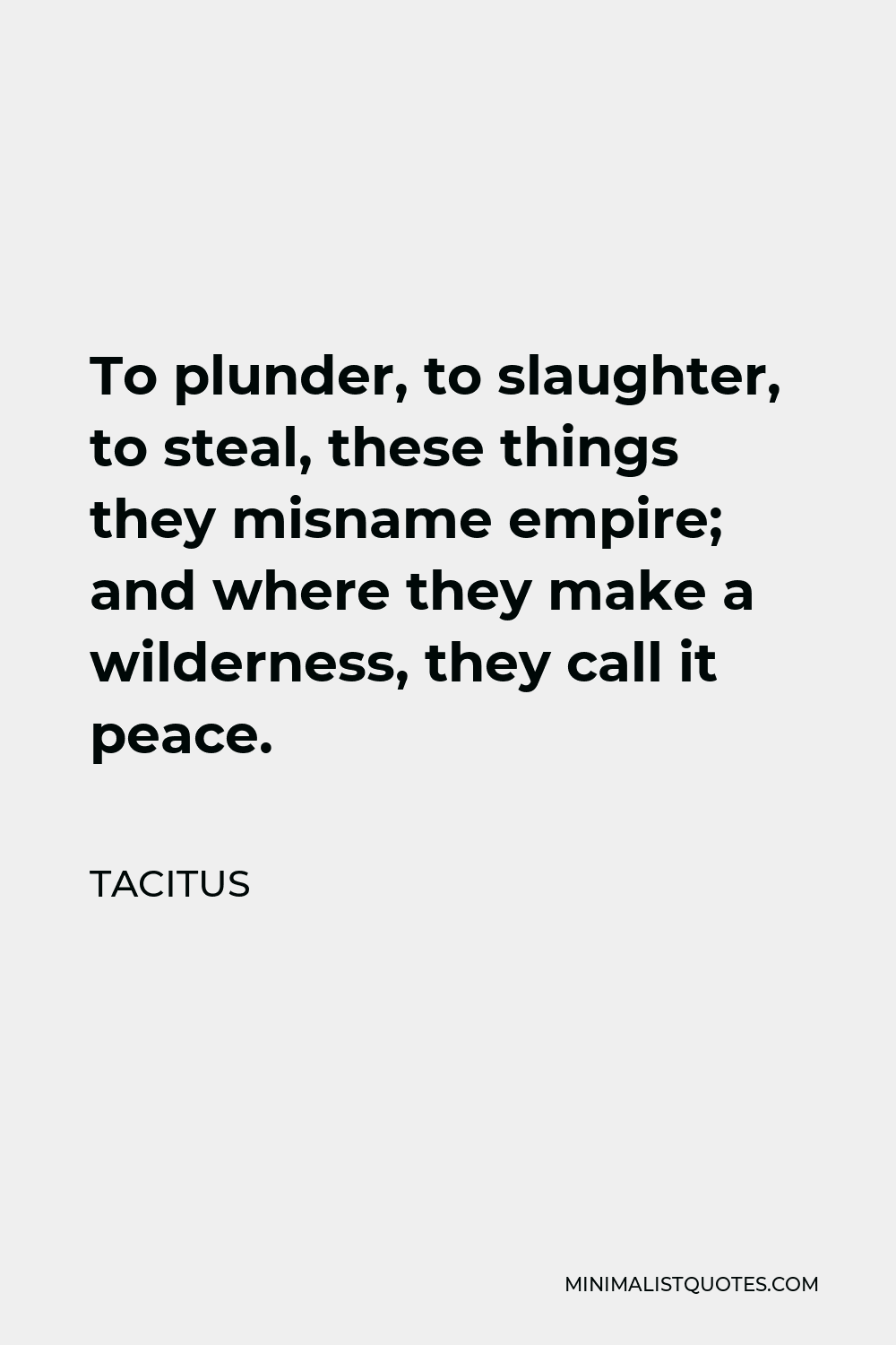 Tacitus Quote - To plunder, to slaughter, to steal, these things they misname empire; and where they make a wilderness, they call it peace.