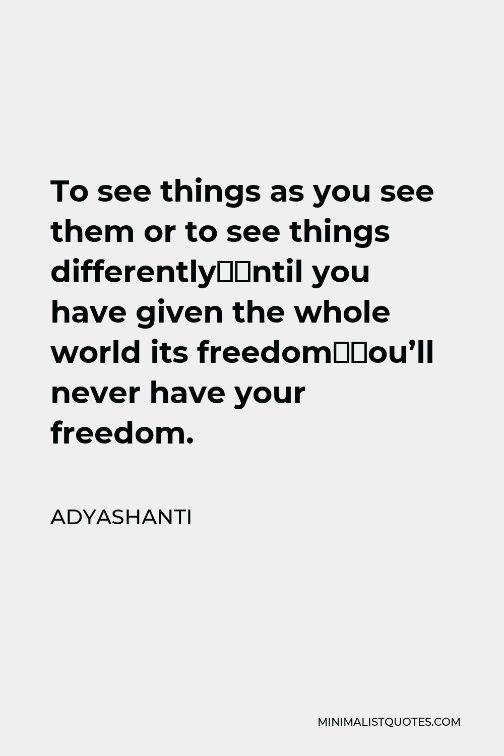 Adyashanti Quote - To see things as you see them or to see things differently—until you have given the whole world its freedom—you’ll never have your freedom.