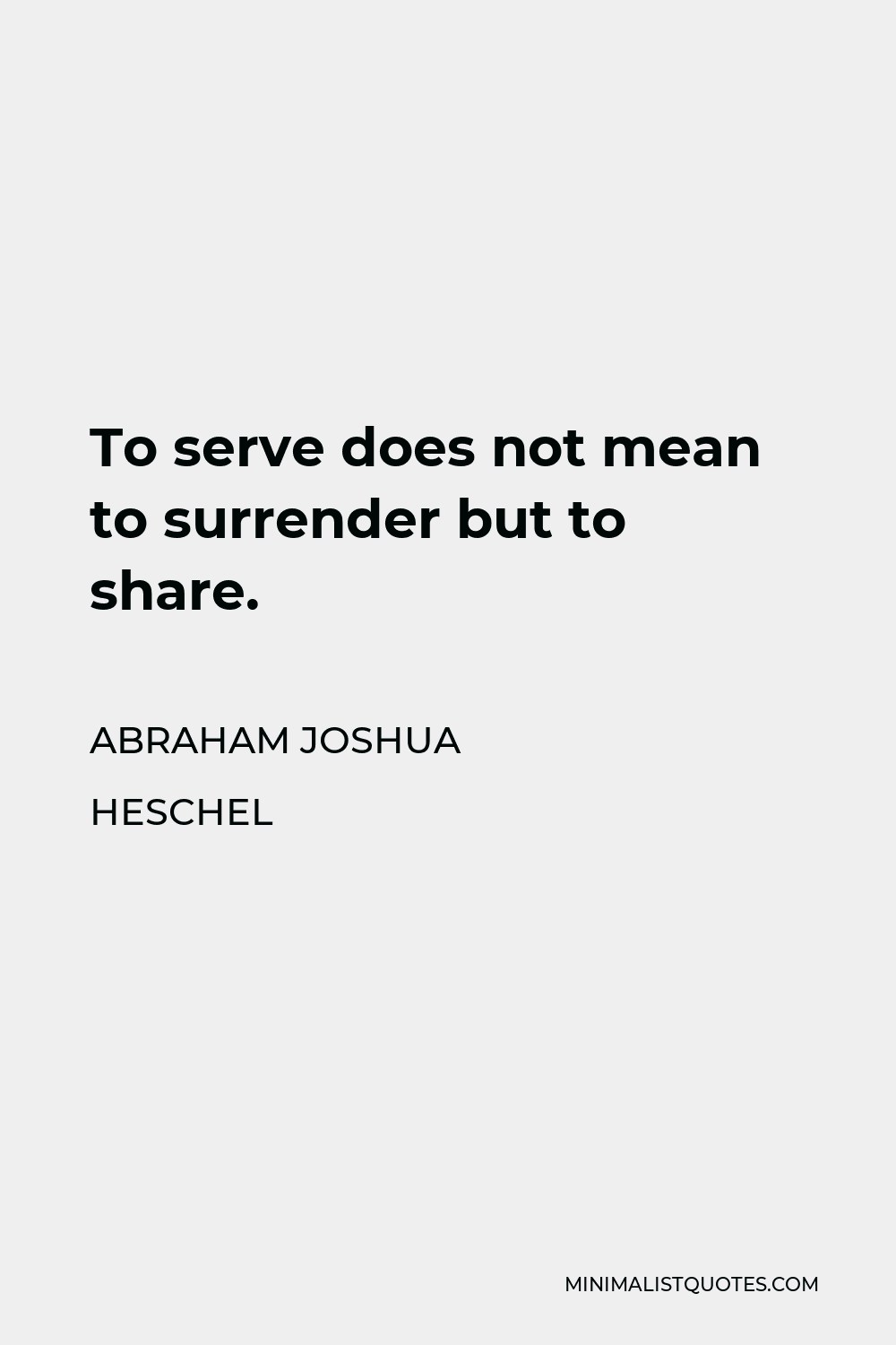 Abraham Joshua Heschel Quote - To serve does not mean to surrender but to share.