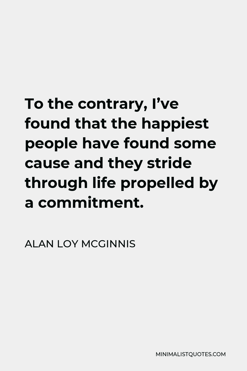 Alan Loy McGinnis Quote - To the contrary, I’ve found that the happiest people have found some cause and they stride through life propelled by a commitment.
