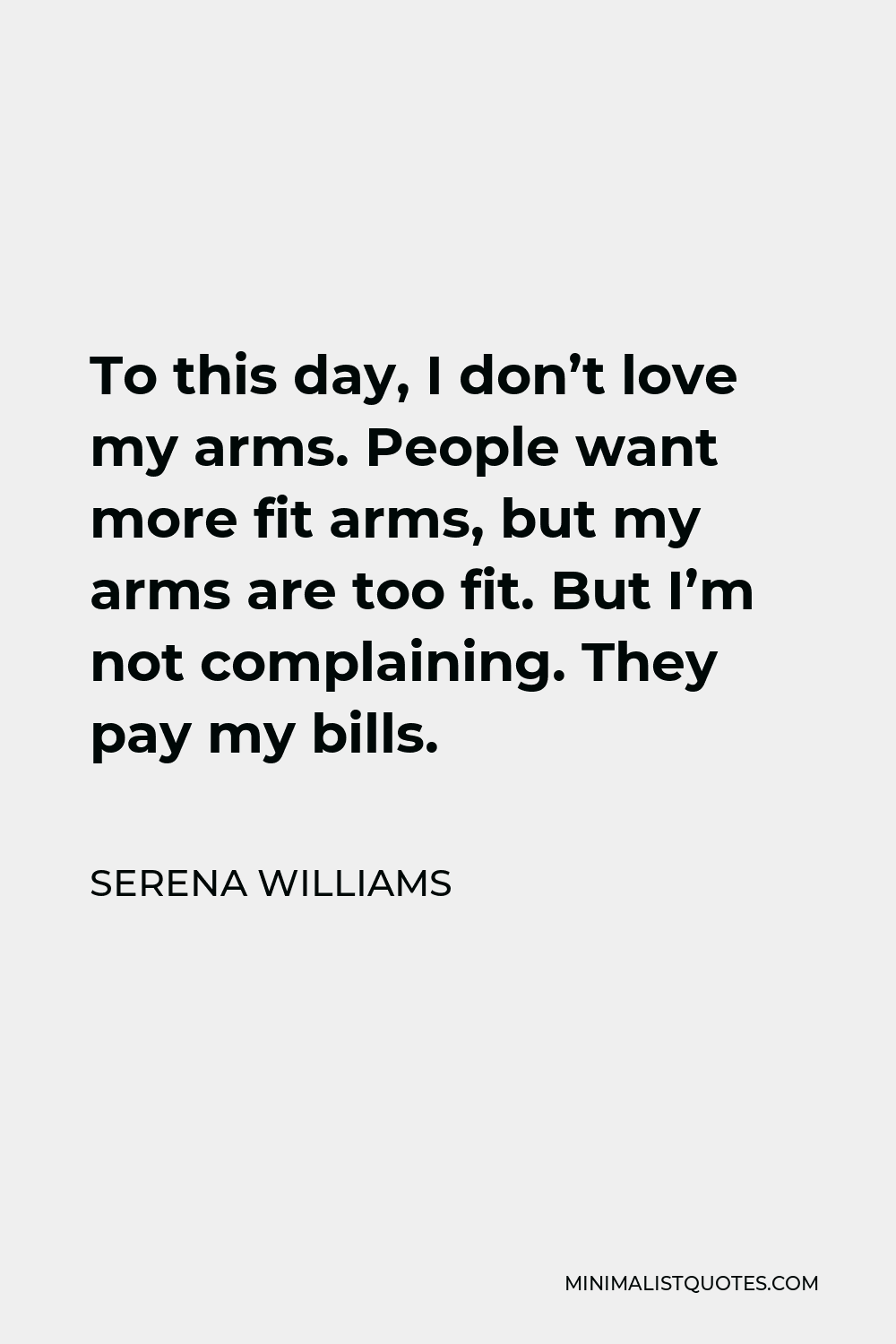 Serena Williams Quote - To this day, I don’t love my arms. People want more fit arms, but my arms are too fit. But I’m not complaining. They pay my bills.