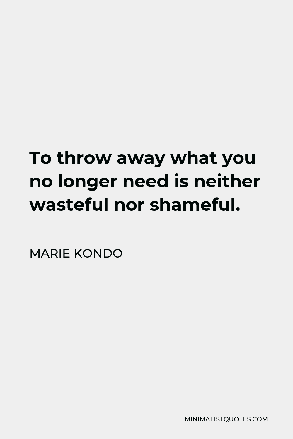 Marie Kondo Quote - To throw away what you no longer need is neither wasteful nor shameful.