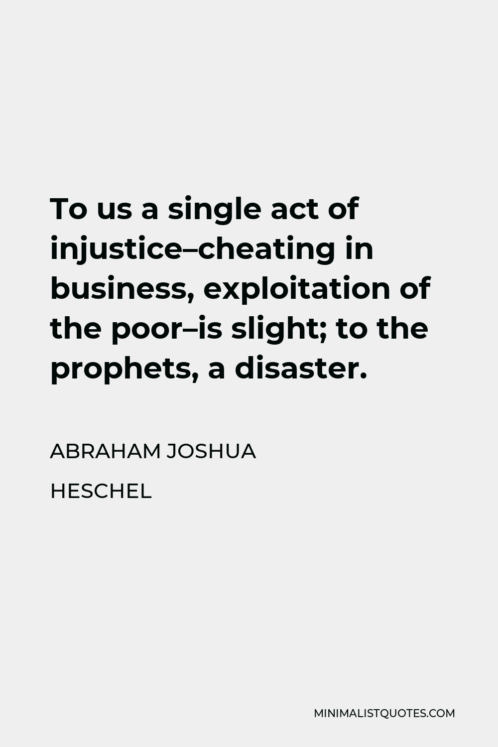 Abraham Joshua Heschel Quote - To us a single act of injustice–cheating in business, exploitation of the poor–is slight; to the prophets, a disaster.