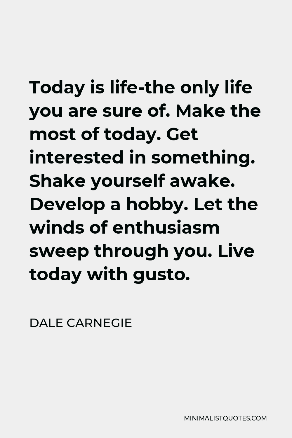 Dale Carnegie Quote - Today is life-the only life you are sure of. Make the most of today. Get interested in something. Shake yourself awake. Develop a hobby. Let the winds of enthusiasm sweep through you. Live today with gusto.