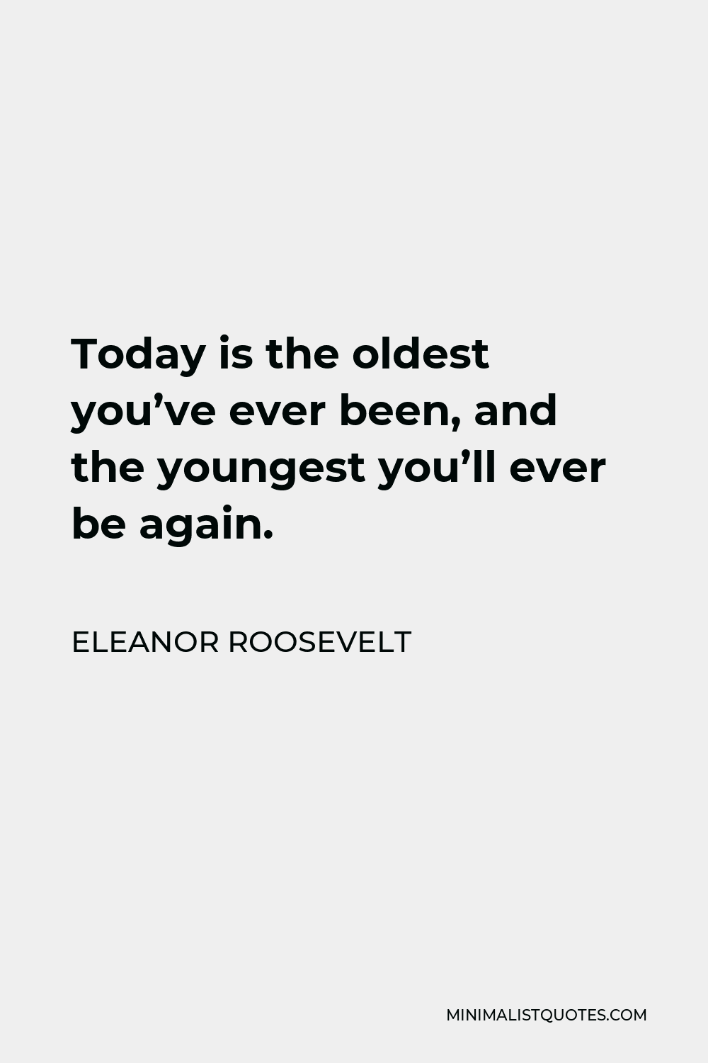 Eleanor Roosevelt Quote - Today is the oldest you’ve ever been, and the youngest you’ll ever be again.