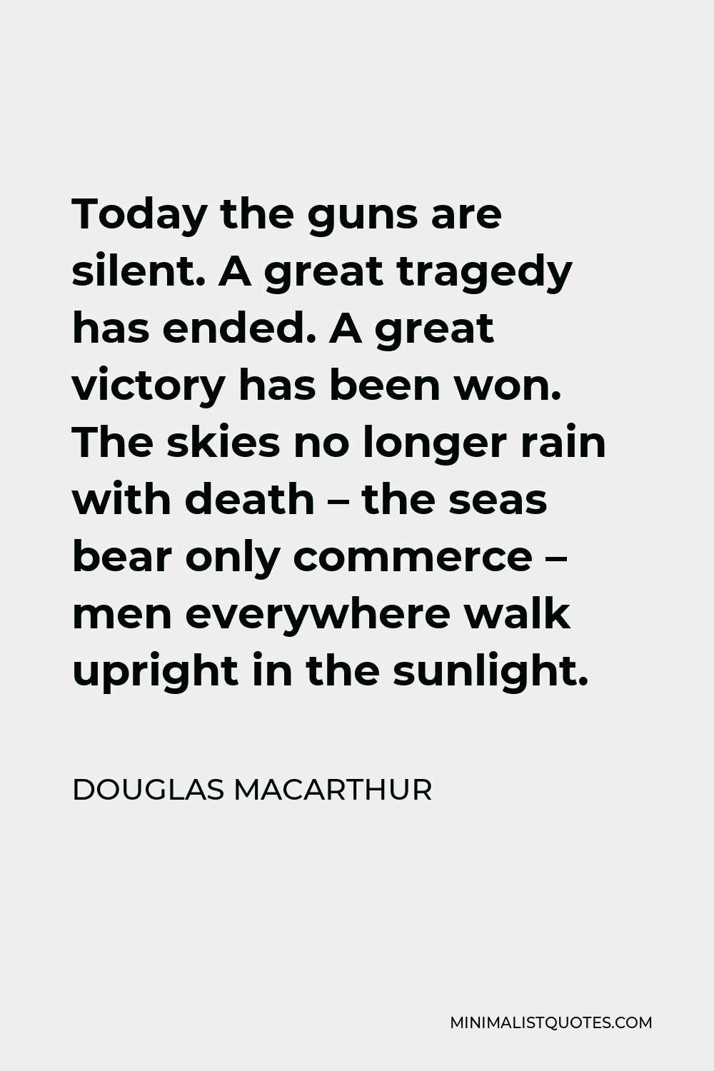 Douglas MacArthur Quote - Today the guns are silent. A great tragedy has ended. A great victory has been won. The skies no longer rain with death – the seas bear only commerce – men everywhere walk upright in the sunlight.
