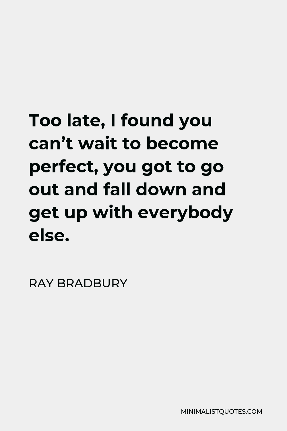Ray Bradbury Quote - Too late, I found you can’t wait to become perfect, you got to go out and fall down and get up with everybody else.
