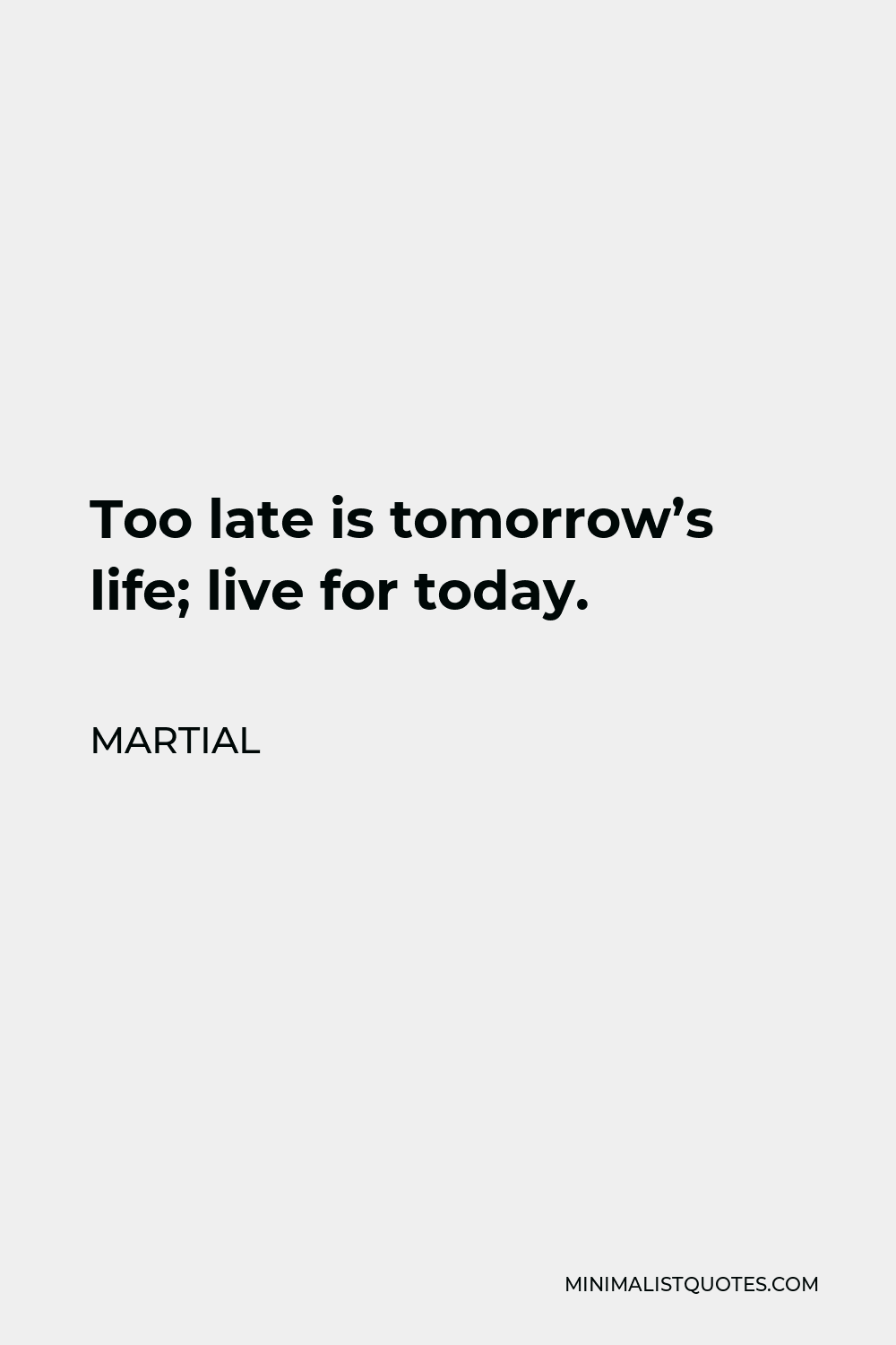Martial Quote - Too late is tomorrow’s life; live for today.
