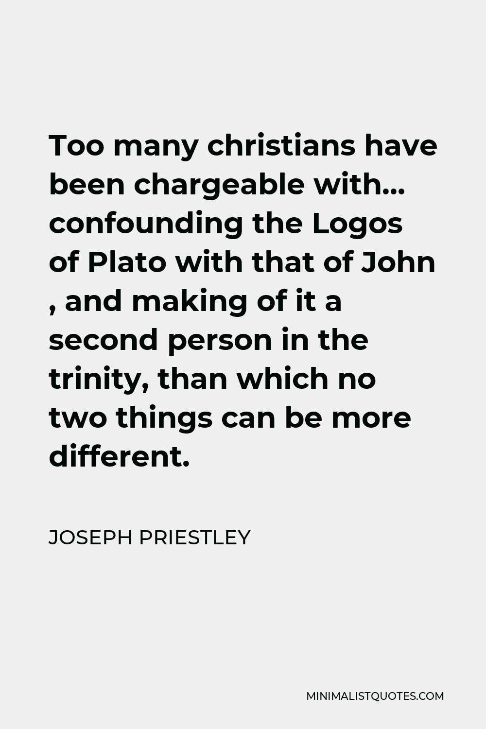Joseph Priestley Quote - Too many christians have been chargeable with… confounding the Logos of Plato with that of John , and making of it a second person in the trinity, than which no two things can be more different.