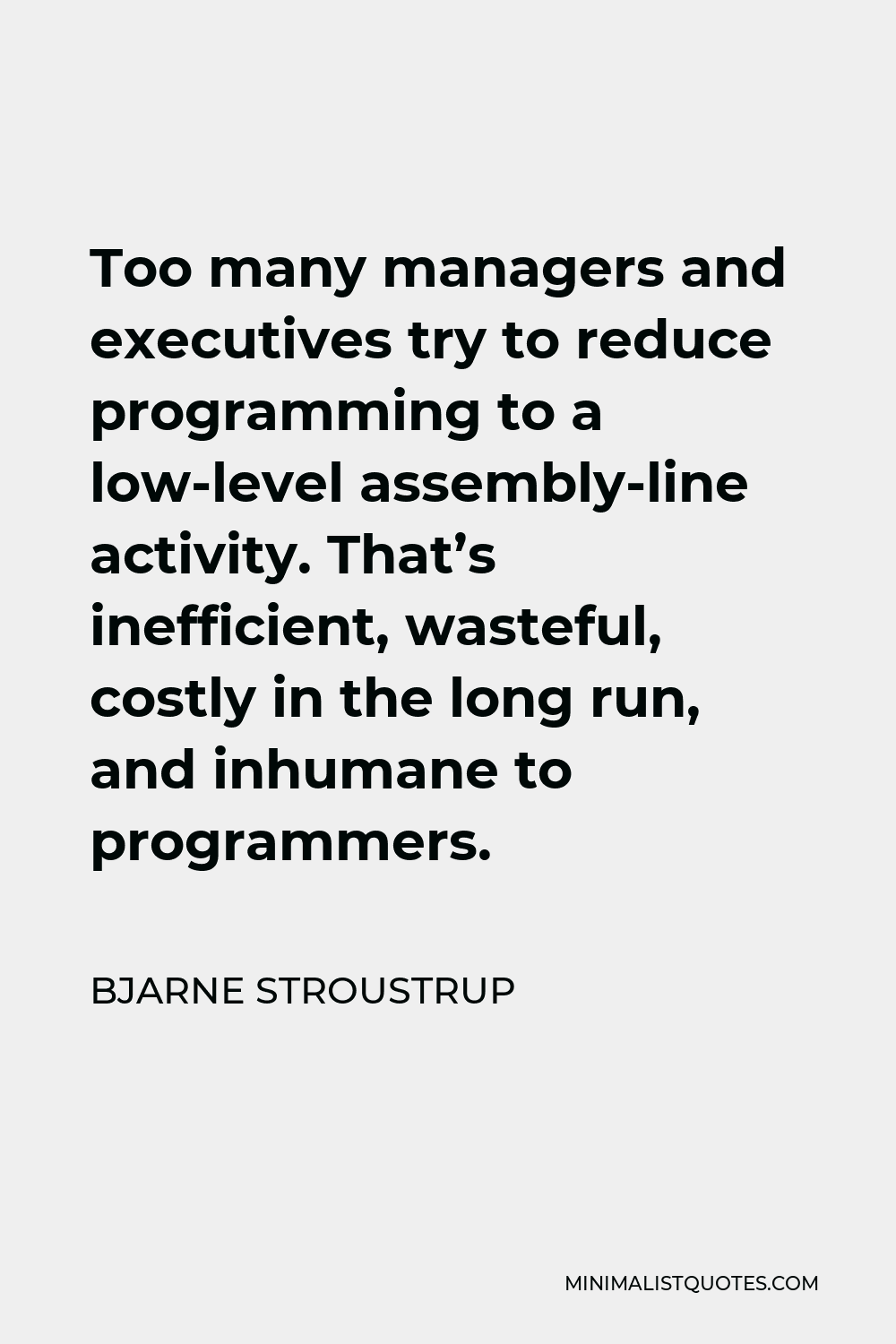 Bjarne Stroustrup Quote - Too many managers and executives try to reduce programming to a low-level assembly-line activity. That’s inefficient, wasteful, costly in the long run, and inhumane to programmers.