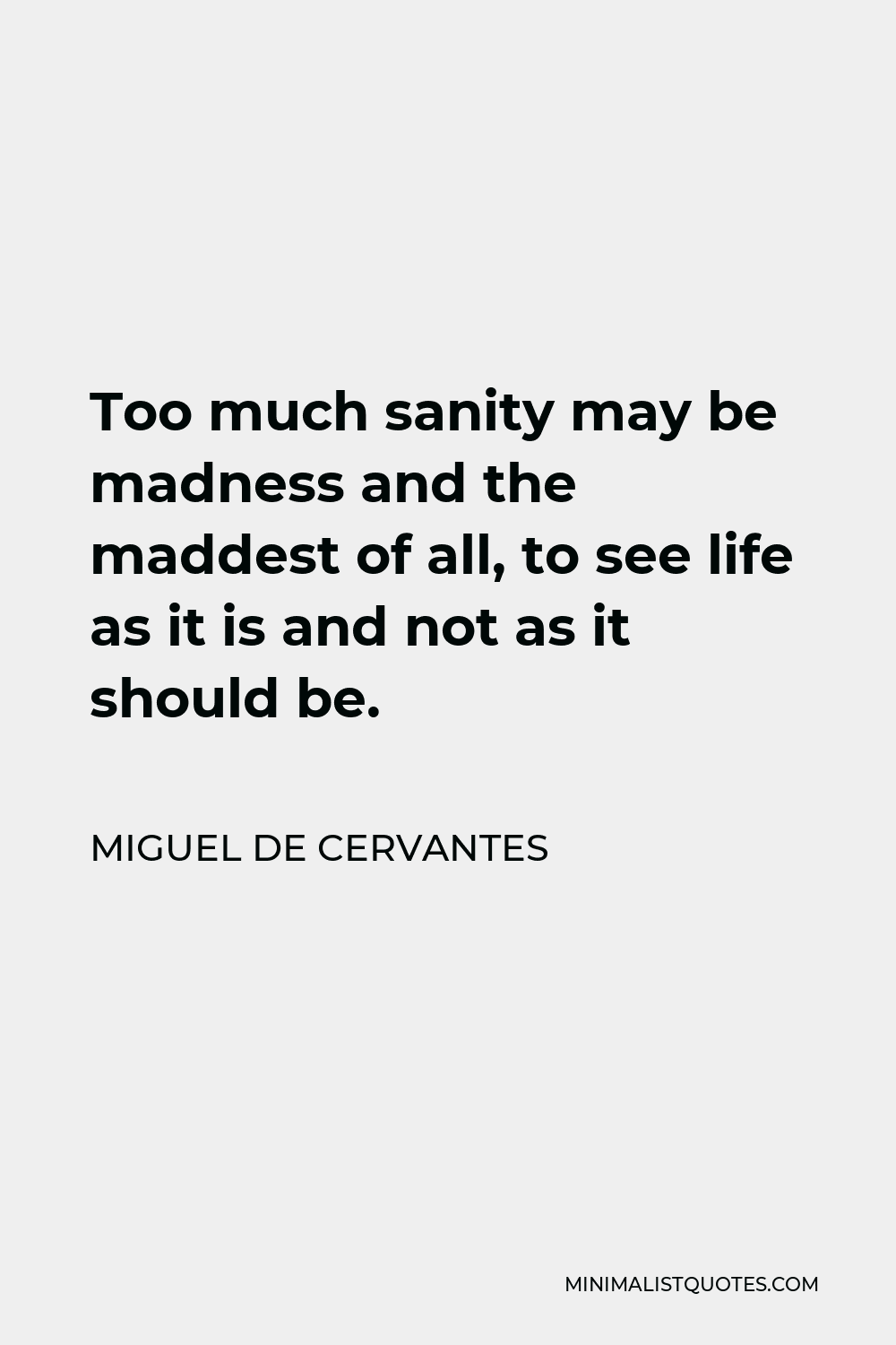 Miguel de Cervantes Quote - Too much sanity may be madness and the maddest of all, to see life as it is and not as it should be.