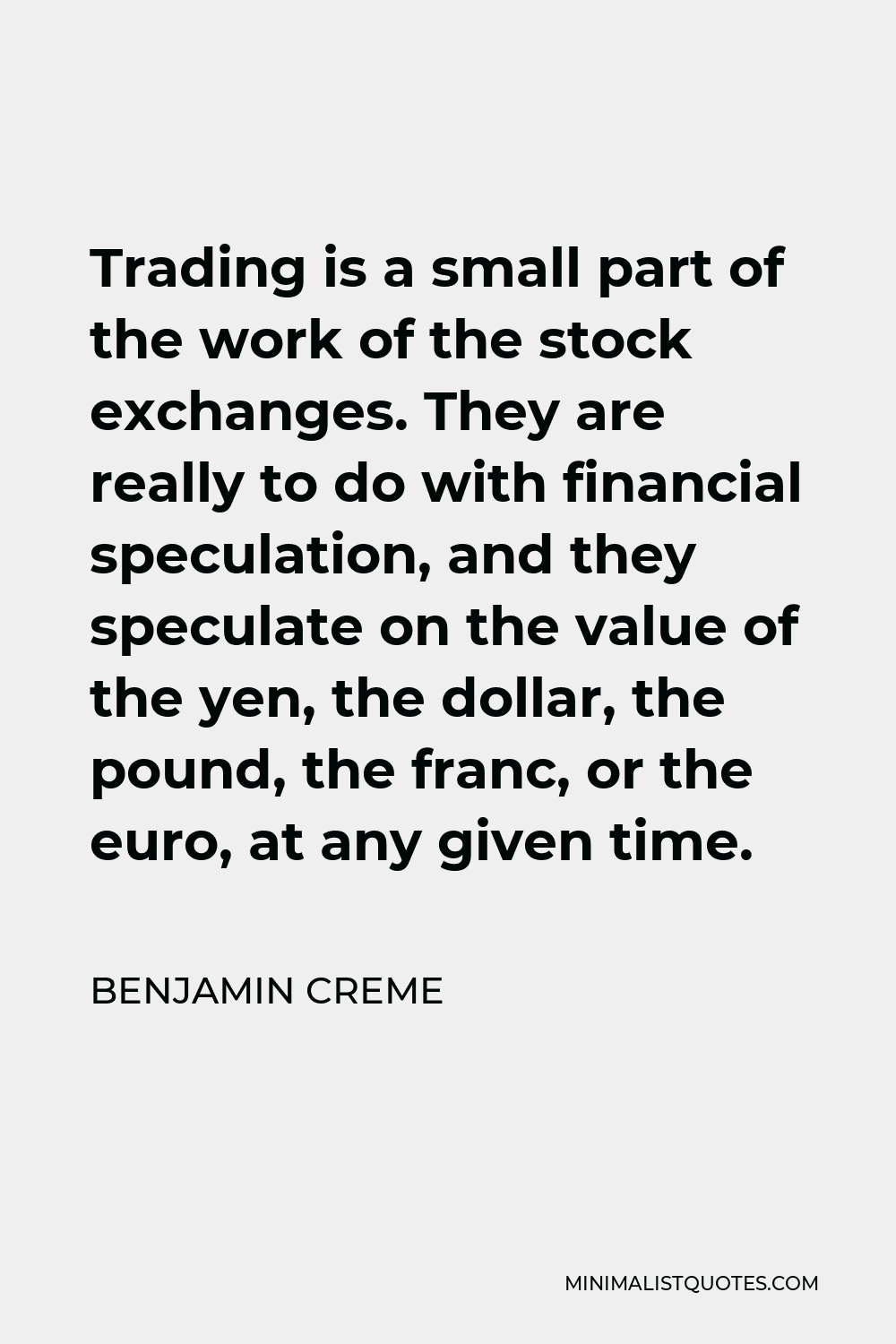 Benjamin Creme Quote - Trading is a small part of the work of the stock exchanges. They are really to do with financial speculation, and they speculate on the value of the yen, the dollar, the pound, the franc, or the euro, at any given time.
