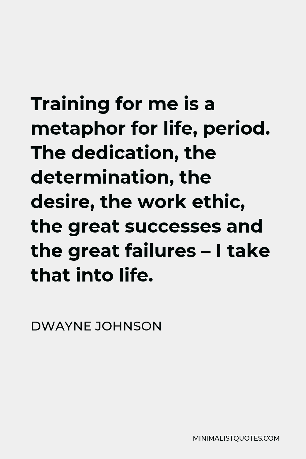 Dwayne Johnson Quote - Training for me is a metaphor for life, period. The dedication, the determination, the desire, the work ethic, the great successes and the great failures – I take that into life.