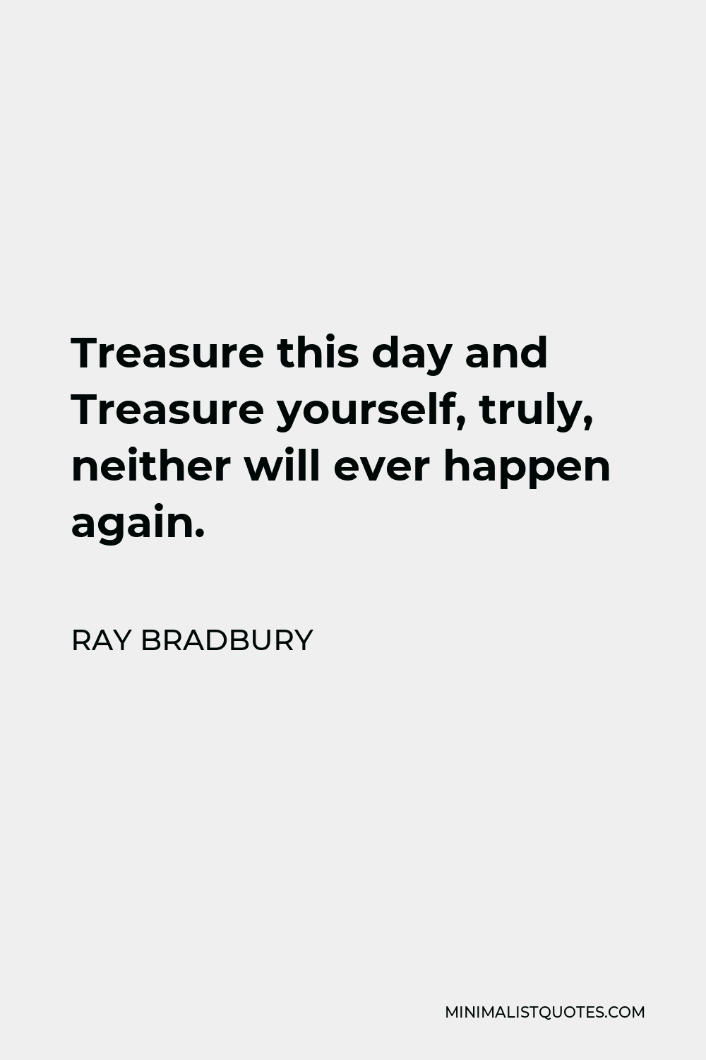 Ray Bradbury Quote - Treasure this day and Treasure yourself, truly, neither will ever happen again.