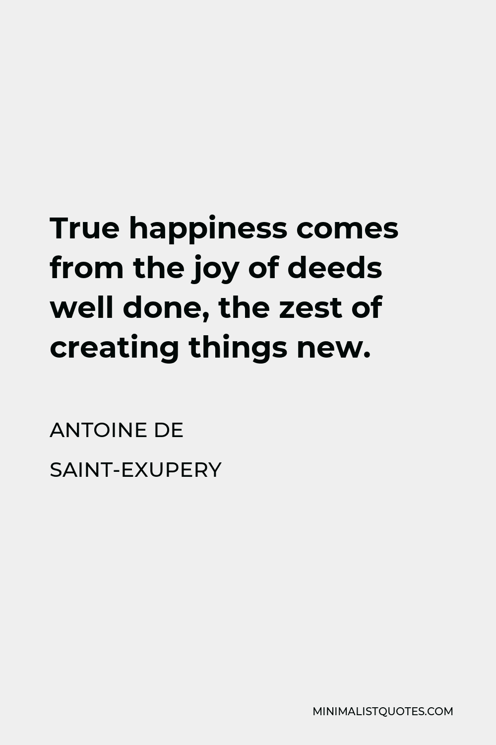 Antoine de Saint-Exupery Quote - True happiness comes from the joy of deeds well done, the zest of creating things new.