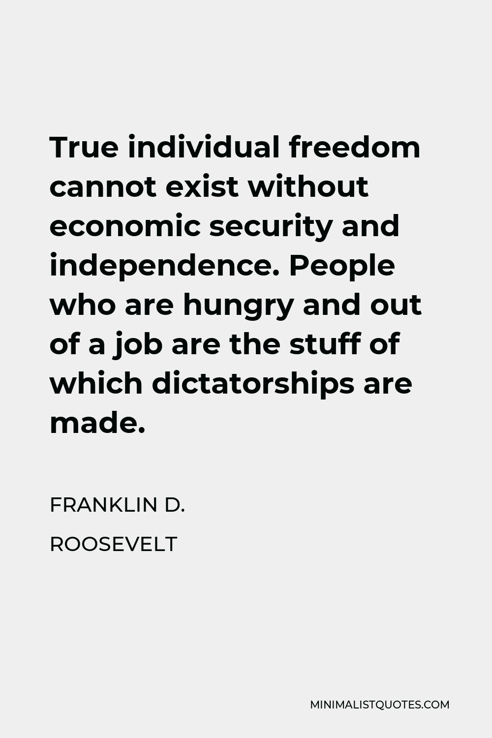 Franklin D. Roosevelt Quote - True individual freedom cannot exist without economic security and independence. People who are hungry and out of a job are the stuff of which dictatorships are made.