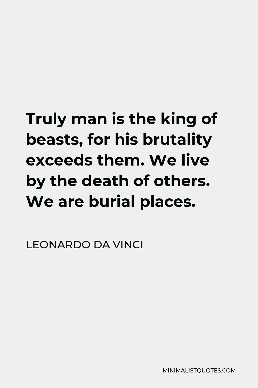 Leonardo da Vinci Quote - Truly man is the king of beasts, for his brutality exceeds them. We live by the death of others. We are burial places.
