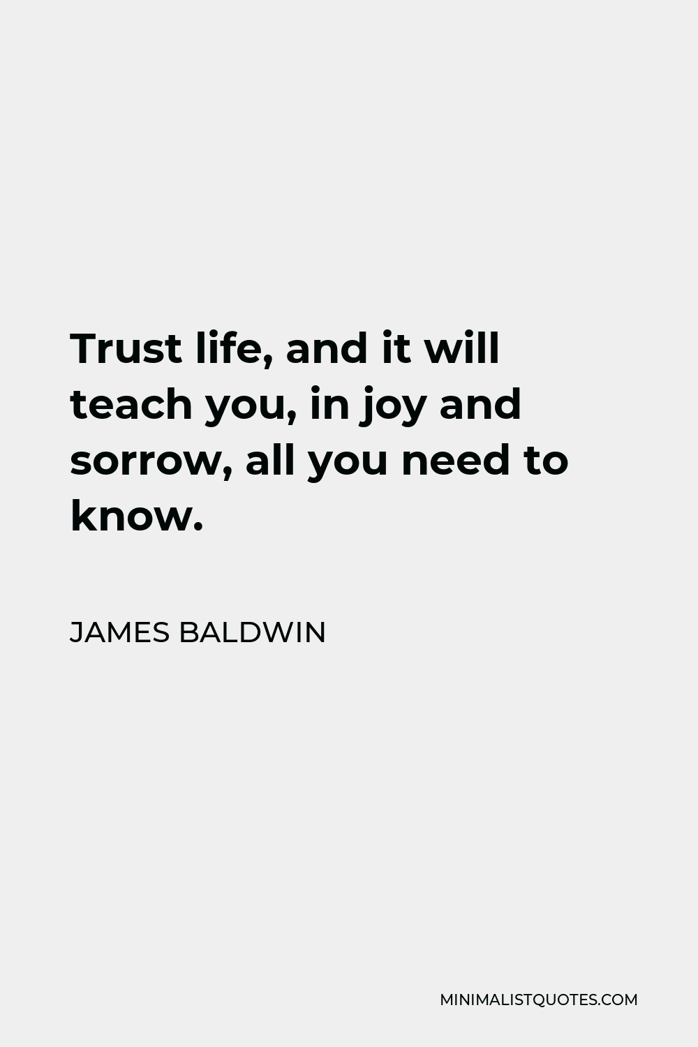 James Baldwin Quote - Trust life, and it will teach you, in joy and sorrow, all you need to know.