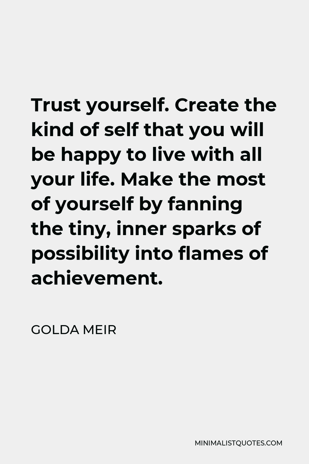 Golda Meir Quote - Trust yourself. Create the kind of self that you will be happy to live with all your life. Make the most of yourself by fanning the tiny, inner sparks of possibility into flames of achievement.