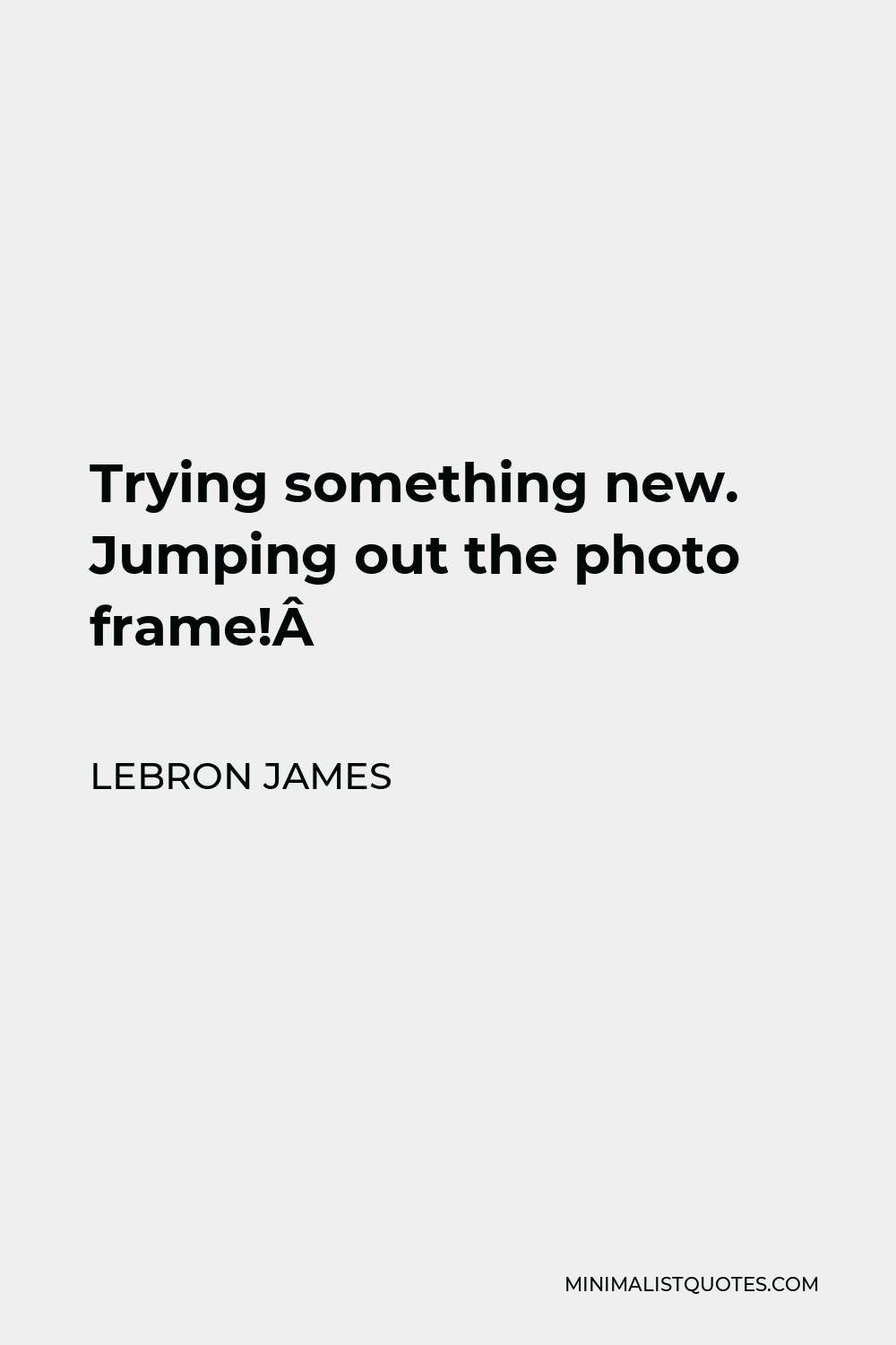 LeBron James Quote - Trying something new. Jumping out the photo frame! 