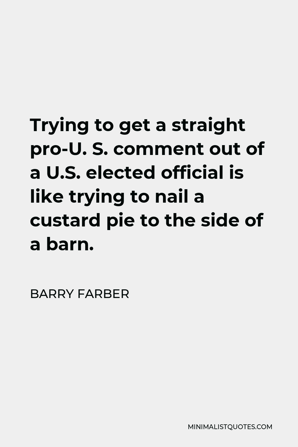 Barry Farber Quote - Trying to get a straight pro-U. S. comment out of a U.S. elected official is like trying to nail a custard pie to the side of a barn.