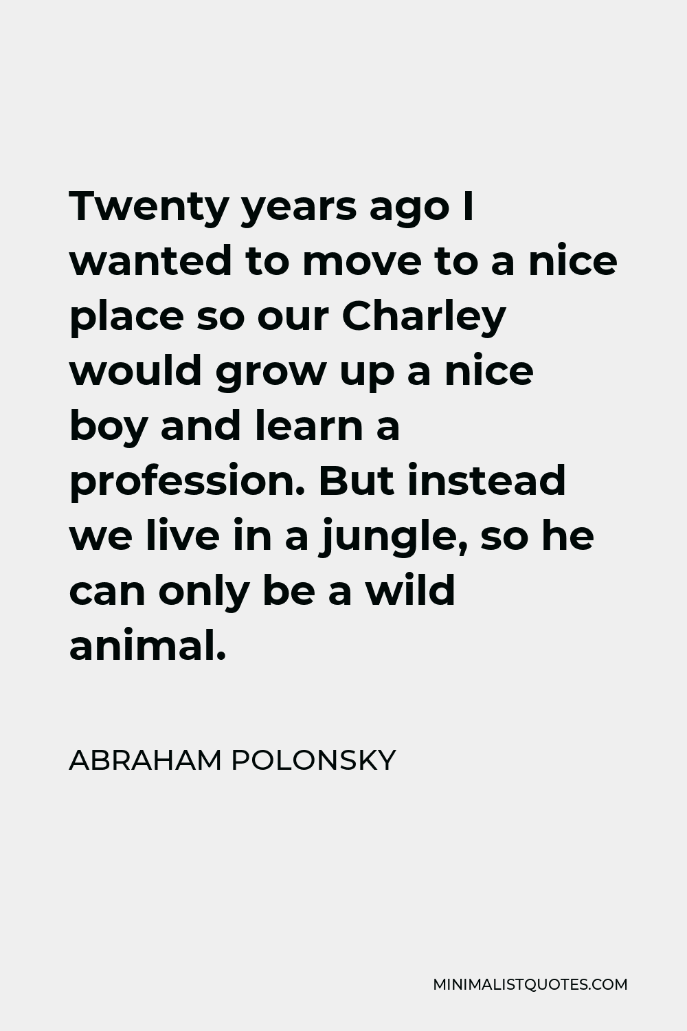 Abraham Polonsky Quote - Twenty years ago I wanted to move to a nice place so our Charley would grow up a nice boy and learn a profession. But instead we live in a jungle, so he can only be a wild animal.