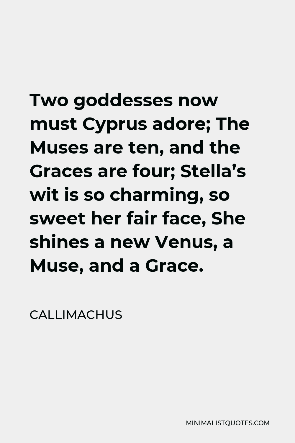 Callimachus Quote - Two goddesses now must Cyprus adore; The Muses are ten, and the Graces are four; Stella’s wit is so charming, so sweet her fair face, She shines a new Venus, a Muse, and a Grace.