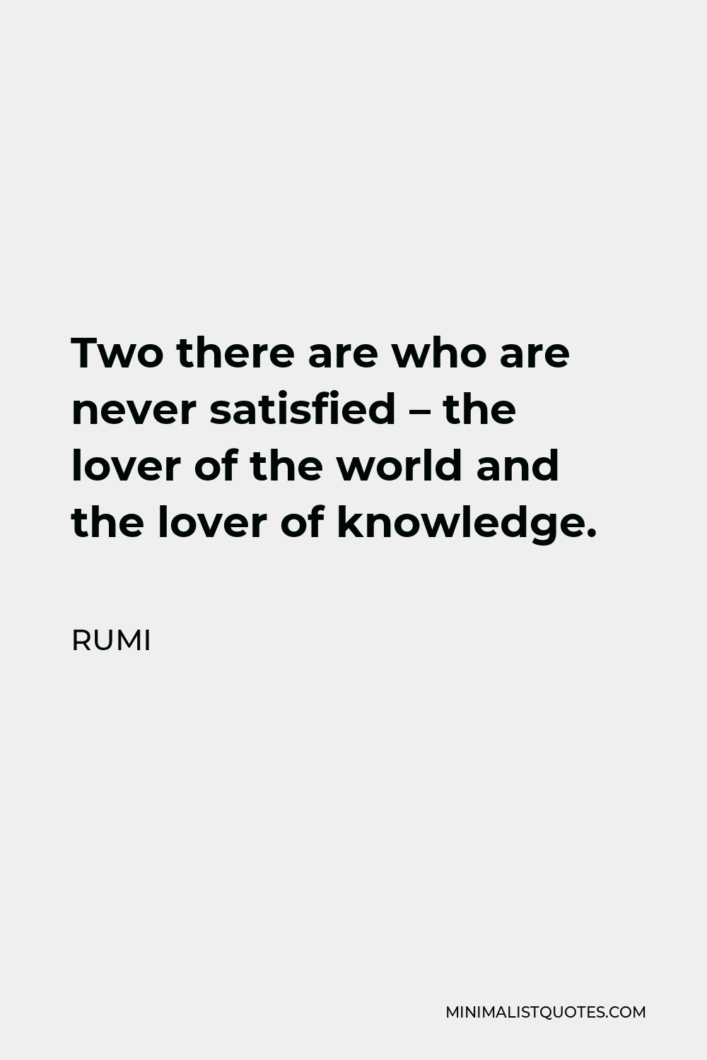 Rumi Quote - Two there are who are never satisfied – the lover of the world and the lover of knowledge.