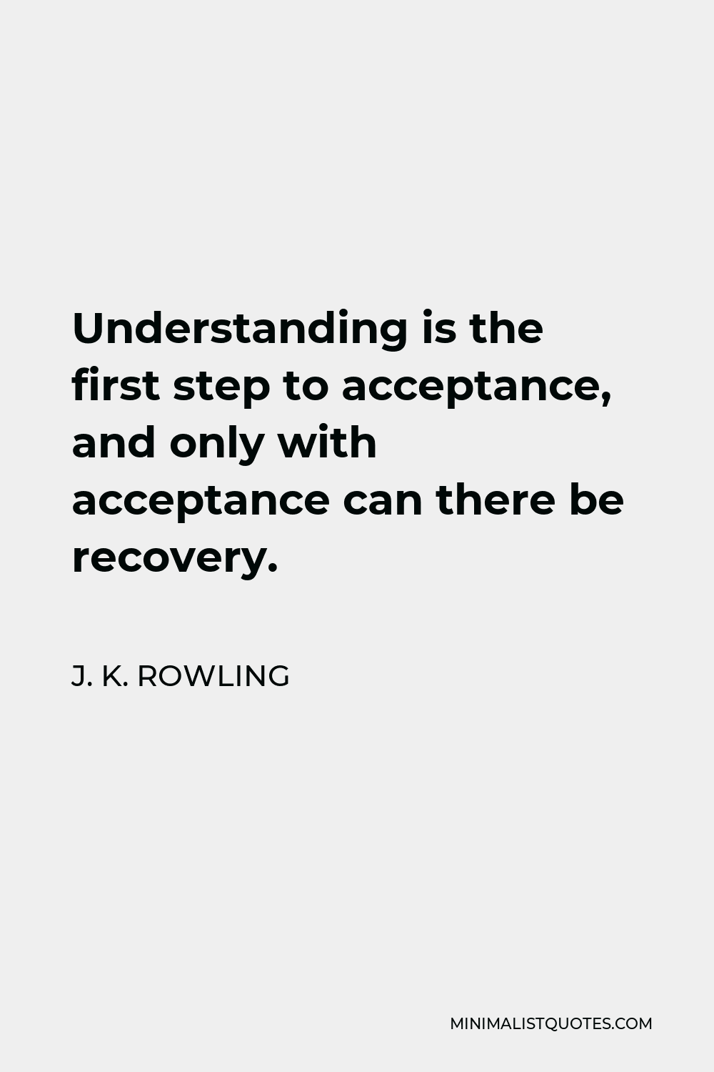 J. K. Rowling Quote - Understanding is the first step to acceptance, and only with acceptance can there be recovery.
