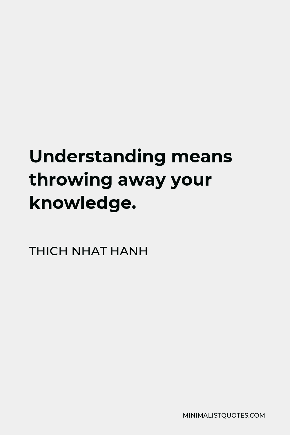 Thich Nhat Hanh Quote - Understanding means throwing away your knowledge.