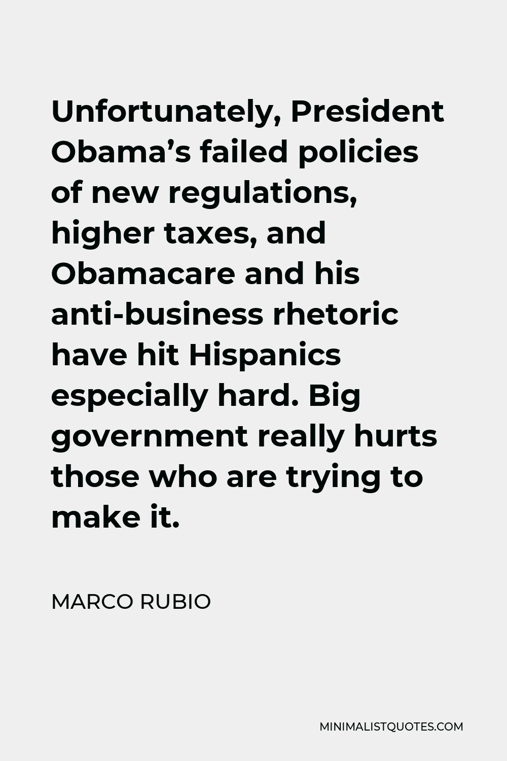 Marco Rubio Quote - Unfortunately, President Obama’s failed policies of new regulations, higher taxes, and Obamacare and his anti-business rhetoric have hit Hispanics especially hard. Big government really hurts those who are trying to make it.