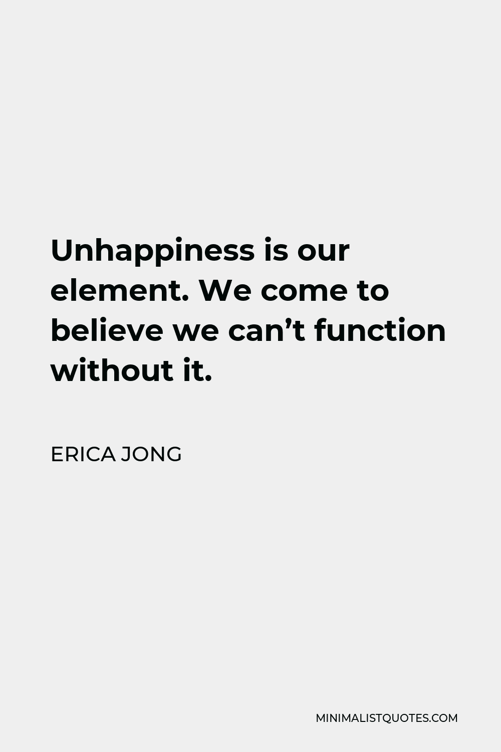 Erica Jong Quote - Unhappiness is our element. We come to believe we can’t function without it.