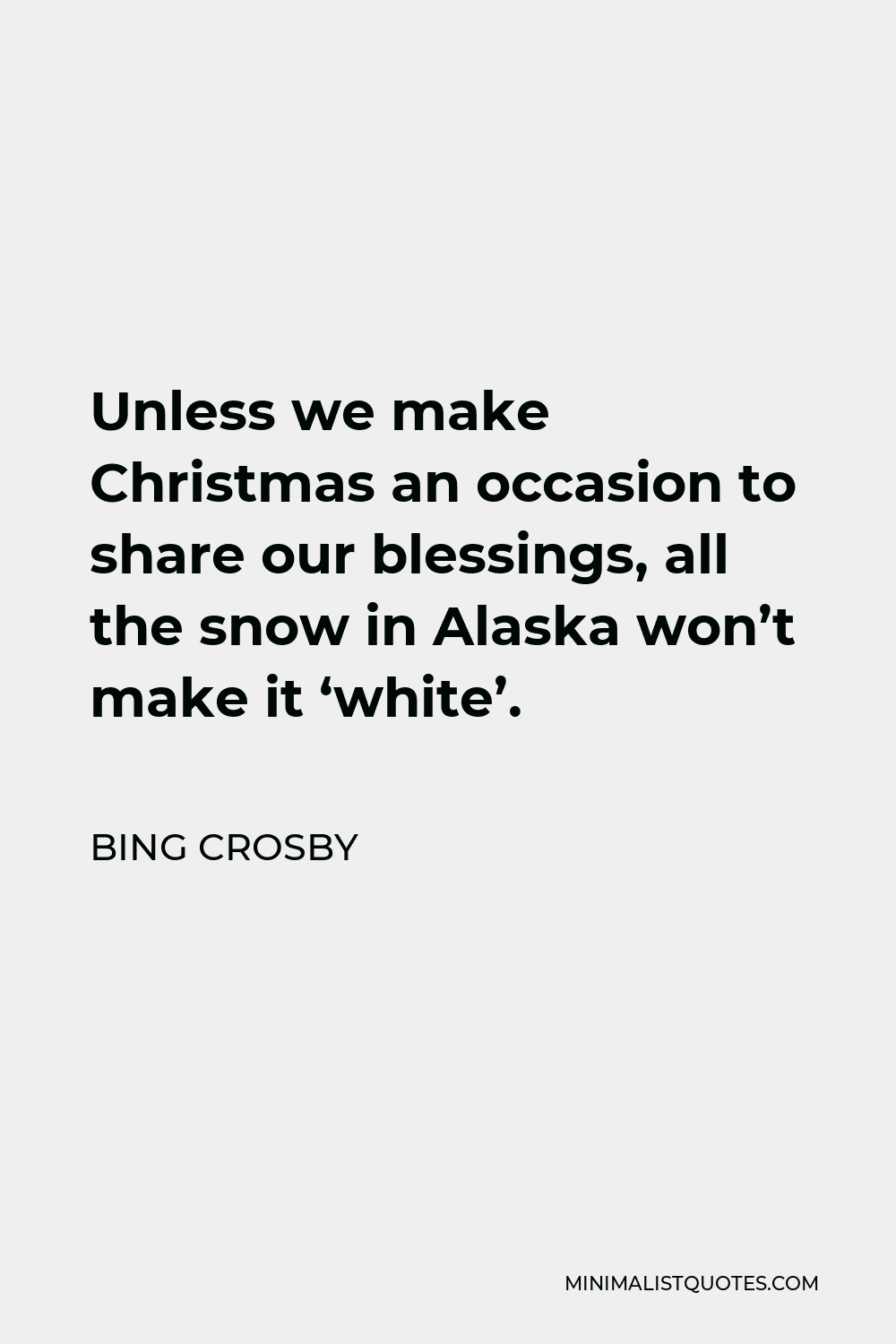 Bing Crosby Quote - Unless we make Christmas an occasion to share our blessings, all the snow in Alaska won’t make it ‘white’.
