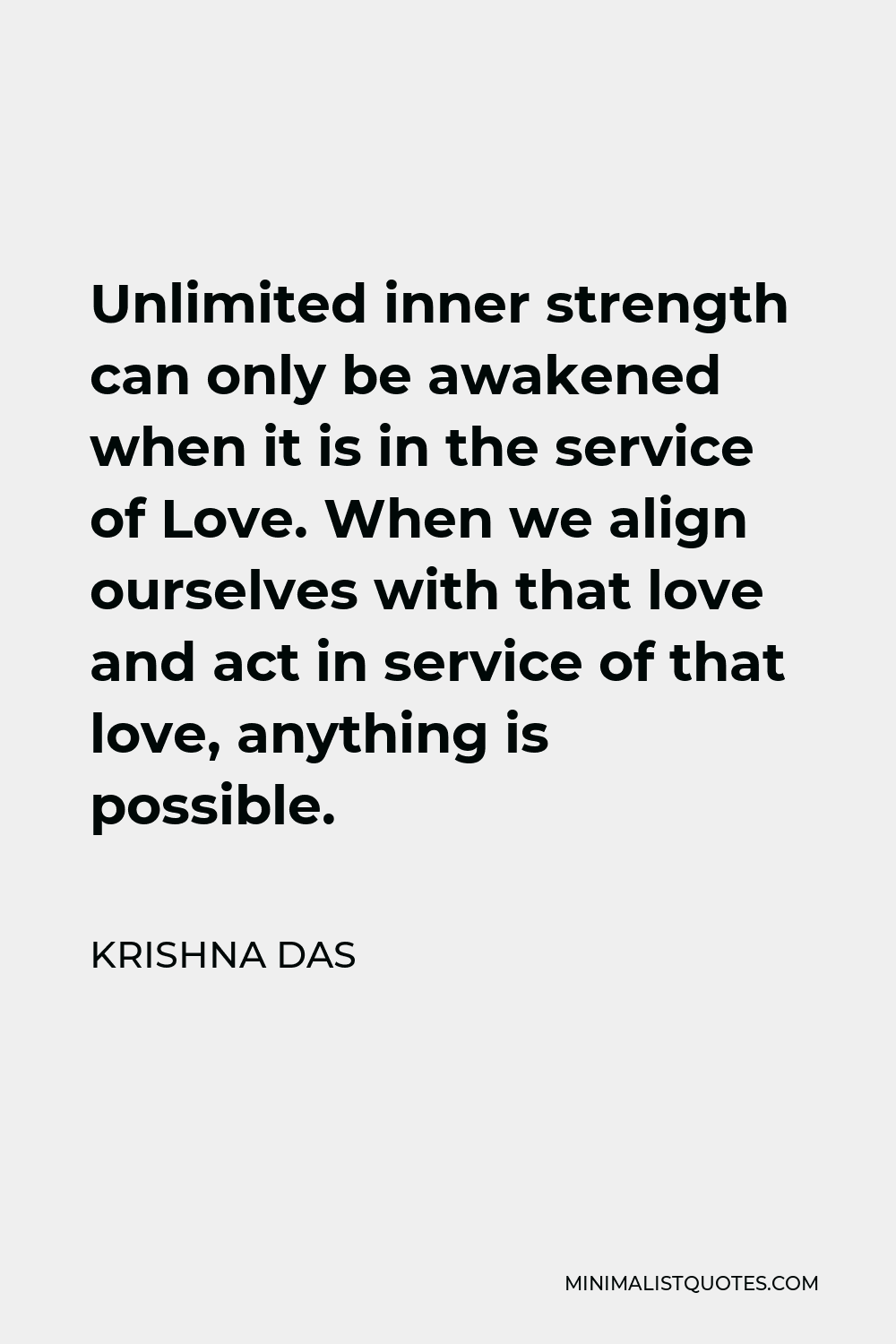 Krishna Das Quote - Unlimited inner strength can only be awakened when it is in the service of Love. When we align ourselves with that love and act in service of that love, anything is possible.