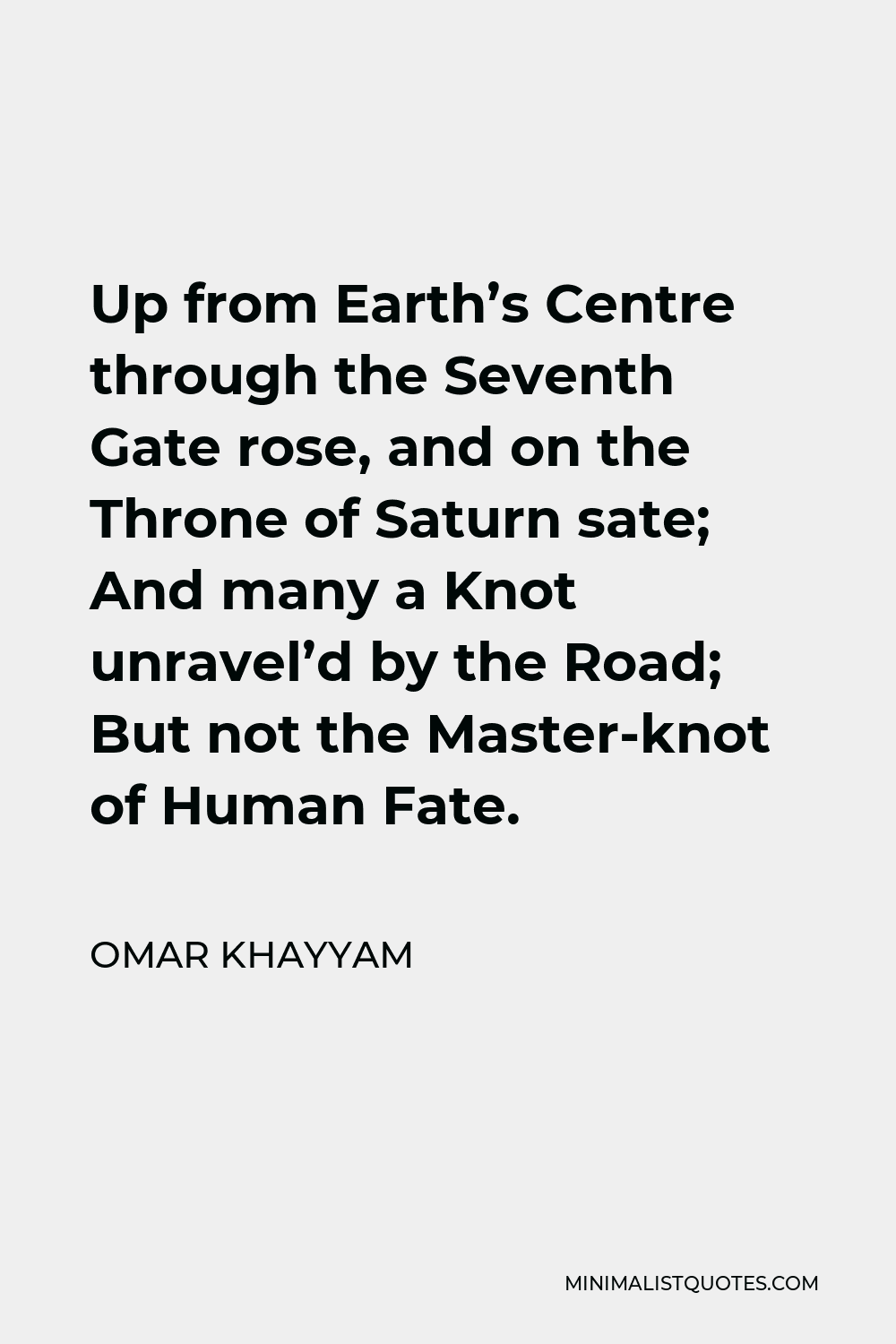 Omar Khayyam Quote - Up from Earth’s Centre through the Seventh Gate rose, and on the Throne of Saturn sate; And many a Knot unravel’d by the Road; But not the Master-knot of Human Fate.