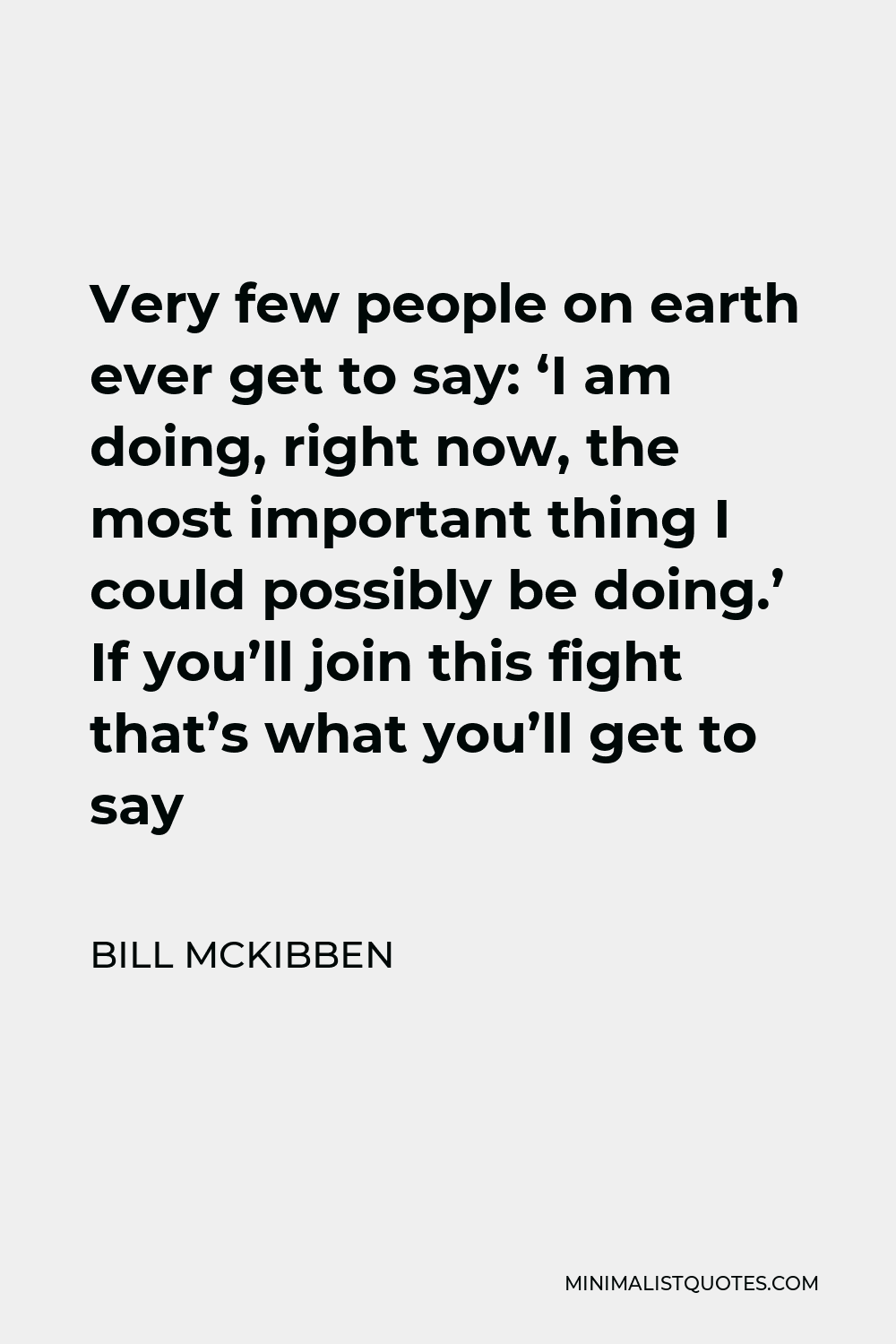 Bill McKibben Quote - Very few people on earth ever get to say: ‘I am doing, right now, the most important thing I could possibly be doing.’ If you’ll join this fight that’s what you’ll get to say