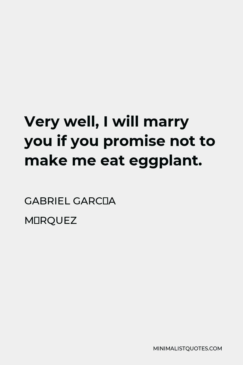 Gabriel García Márquez Quote - Very well, I will marry you if you promise not to make me eat eggplant.