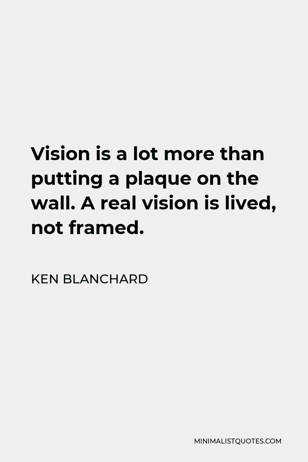 Ken Blanchard Quote - Vision is a lot more than putting a plaque on the wall. A real vision is lived, not framed.